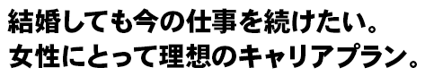 結婚しても今の仕事を続けたい。女性にとって理想のキャリアプラン。