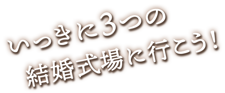 いっきに３つの結婚式場に行こう！