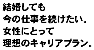 結婚しても今の仕事を続けたい。女性にとって理想のキャリアプラン。