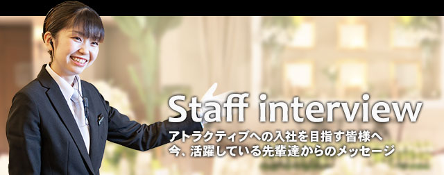 Staff interview　アトラクティブへの入社を目指す皆様へ今、活躍している先輩達からのメッセージ